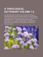 A Theological Dictionary: Containing Definitions of All Religious Terms; A Comprehensive View of Every Article in the System of Divinity; An Impartial Account of All the Principal Denominations Which Have Subsisted in the Religious World, from the Birth