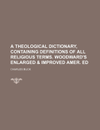 A Theological Dictionary, Containing Definitions of All Religious Terms. Woodward's Enlarged & Improved Amer. Ed