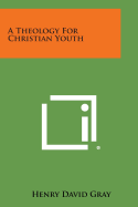 A Theology for Christian Youth - Gray, Henry David