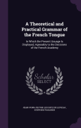 A Theoretical and Practical Grammar of the French Tongue: In Which the Present Usuage Is Displayed, Agreeably to the Decisions of the French Academy