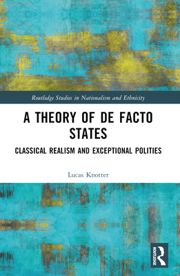 A Theory of De Facto States: Classical Realism and Exceptional Polities - Knotter, Lucas