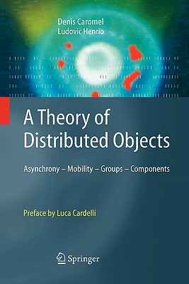 A Theory of Distributed Objects: Asynchrony - Mobility - Groups - Components - Caromel, Denis, and Cardelli, Luca (Preface by), and Henrio, Ludovic