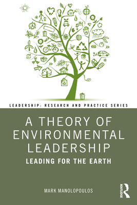 A Theory of Environmental Leadership: Leading for the Earth - Manolopoulos, Mark