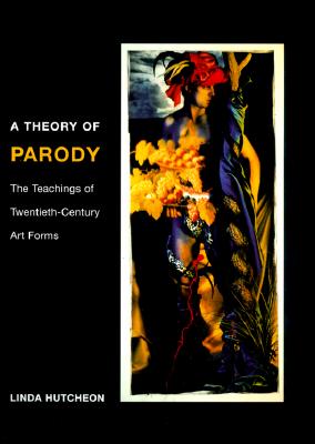 A Theory of Parody: The Teachings of Twentieth-Century Art Forms - Hutcheon, Linda