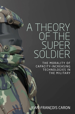 A Theory of the Super Soldier: The Morality of Capacity-Increasing Technologies in the Military - Caron, Jean-Franois