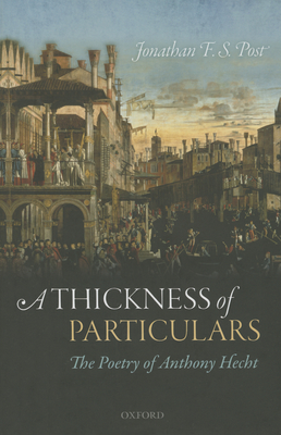 A Thickness of Particulars: The Poetry of Anthony Hecht - Post, Jonathan F. S.