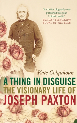 A Thing in Disguise: The Visionary Life of Joseph Paxton - Colquhoun, Kate