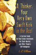 A. Thinker: Your Very Own Swift Kick in the Ass!: A Survival Guide for Real Estate Investment, the Stock Market, and Other People's Self-Indulgence