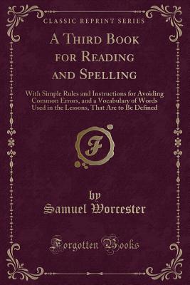 A Third Book for Reading and Spelling: With Simple Rules and Instructions for Avoiding Common Errors, and a Vocabulary of Words Used in the Lessons, That Are to Be Defined (Classic Reprint) - Worcester, Samuel