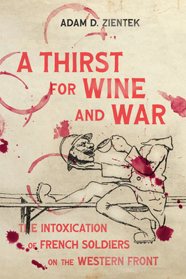 A Thirst for Wine and War: The Intoxication of French Soldiers on the Western Front - Zientek, Adam D