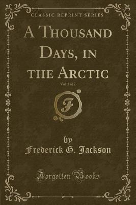 A Thousand Days, in the Arctic, Vol. 2 of 2 (Classic Reprint) - Jackson, Frederick G.