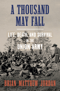 A Thousand May Fall: Life, Death, and Survival in the Union Army