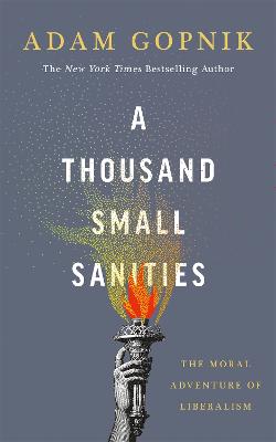 A Thousand Small Sanities: The Moral Adventure of Liberalism - Gopnik, Adam