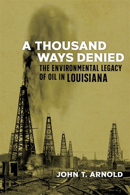 A Thousand Ways Denied: The Environmental Legacy of Oil in Louisiana - Arnold, John T, and Colten, Craig E (Editor)