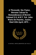 A Threnody. Sta Viator, Heroem Calcas! in Remembrance of Brevet Colonel U.S. & N.Y. Vol. John Watts de Peyster, Junior, Died 12th April, 1873 ..
