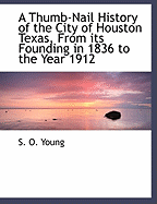 A Thumb-Nail History of the City of Houston Texas, from Its Founding in 1836 to the Year 1912