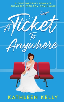 A Ticket To Anywhere: A Contemporary Romance Sprinkled with Rom-Com Humor - Kelly, Kathleen