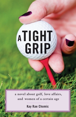 A Tight Grip: A Novel about Golf, Love Affairs, and Women of a Certain Age - Rae Chomic, Kay