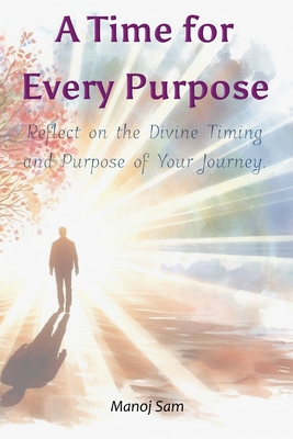 A Time for Every Purpose: Reflect on the Divine Timing and Purpose of Your Journey. - Sam, Manoj