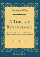 A Time for Remembrance: History of 125 Years of First Evangelical United Brethren Church, Naperville, Illinois (Classic Reprint)