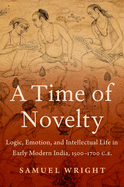 A Time of Novelty: Logic, Emotion, and Intellectual Life in Early Modern India, 1500-1700 C.E.