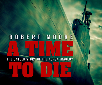 A Time to Die: The Untold Story of the Kursk Tragedy - Moore, Robert, Prof., and Cross, Pete (Narrator)