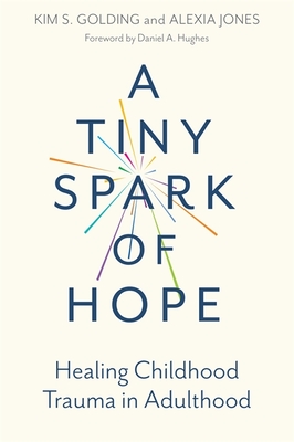 A Tiny Spark of Hope: Healing Childhood Trauma in Adulthood - Golding, Kim S, and Jones, Alexia, and Hughes, Dan (Foreword by)