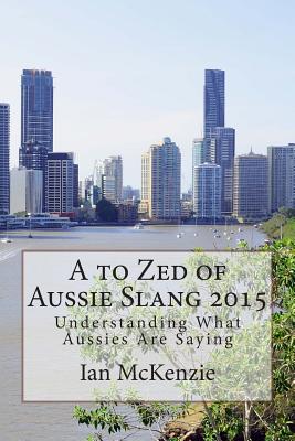 A to Zed of Aussie Slang 2015: Understanding What Aussies Are Saying - McKenzie, Ian