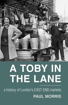 A Toby in the Lane: A History of London's East End Markets - Morris, Paul