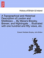 A Topographical and Historical Description of London and Middlesex ... By Messrs Brayley, Brewer, and Nightingale ... Illustrated with one hundred and fifty views, etc.