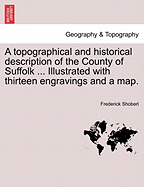 A Topographical and Historical Description of the County of Suffolk ... Illustrated with Thirteen Engravings and a Map.
