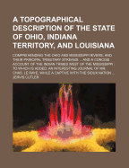 A Topographical Description Of The State Of Ohio, Indiana Territory, And Louisiana: Comprehending The Ohio And Mississippi Rivers, And Their Principal Tributary Streams ... And A Concise Account Of The Indian Tribes West Of The Mississippi: To Which