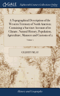 A Topographical Description of the Western Territory of North America; Containing a Succinct Account of its Climate, Natural History, Population, Agriculture, Manners and Customs of 2; Volume 1