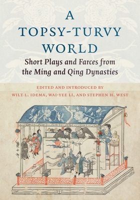 A Topsy-Turvy World: Short Plays and Farces from the Ming and Qing Dynasties - Idema, Wilt (Editor), and Li, Wai-Yee (Editor), and West, Stephen H (Editor)