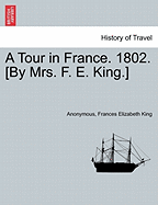 A Tour in France. 1802. [By Mrs. F. E. King.]