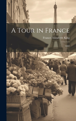 A Tour in France: 1802 - King, Frances Elizabeth