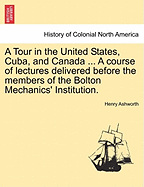 A Tour in the United States, Cuba, and Canada ... a Course of Lectures Delivered Before the Members of the Bolton Mechanics' Institution.