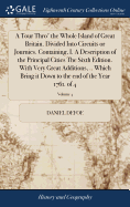 A Tour Thro' the Whole Island of Great Britain. Divided Into Circuits or Journies. Containing, I. A Description of the Principal Cities The Sixth Edition. With Very Great Additions, .. Which Bring it Down to the end of the Year 1761. of 4; Volume 4