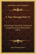 A Tour Through Italy V1: Exhibiting a View of Its Scenery, Its Antiquities, and Its Monuments (1813)