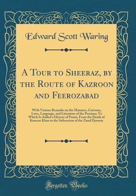 A Tour to Sheeraz, by the Route of Kazroon and Feerozabad: With Various Remarks on the Manners, Customs, Laws, Language, and Literature of the Persians; To Which Is Added a History of Persia, From the Death of Kureem Khan to the Subversion of the Zund Dyn - Waring, Edward Scott