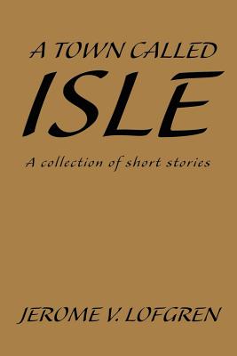 A Town Called Isle: A collection of short stories - Lofgren, Jerome V