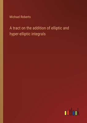 A tract on the addition of elliptic and hyper-elliptic integrals - Roberts, Michael