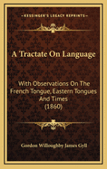 A Tractate on Language: With Observations on the French Tongue, Eastern Tongues and Times, and Chapters on Literal Symbols, Philology and Letters, Figures of Speech, Rhyme, Time and Longevity