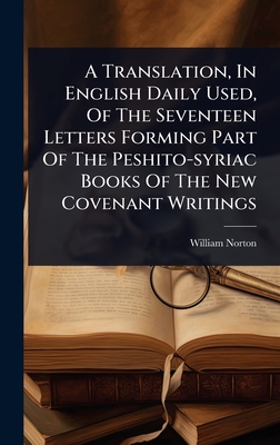 A Translation, In English Daily Used, Of The Seventeen Letters Forming Part Of The Peshito-syriac Books Of The New Covenant Writings - Norton, William