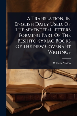A Translation, In English Daily Used, Of The Seventeen Letters Forming Part Of The Peshito-syriac Books Of The New Covenant Writings - Norton, William
