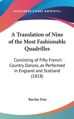 A Translation of Nine of the Most Fashionable Quadrilles: Consisting of Fifty French Country Dances, as Performed in England and Scotland (1818) - Dun, Barclay