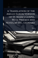A Translation of the Anglo-Saxon Version of St. Mark's Gospel, With Preface and Notes, by H.C. Leonard