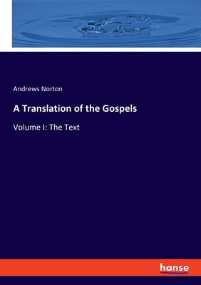 A Translation of the Gospels: Volume I: The Text - Norton, Andrews