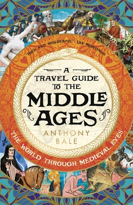 A Travel Guide to the Middle Ages: The World Through Medieval Eyes - Bale, Anthony