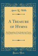 A Treasure of Hymns: Brief Biographies of One Hundred and Twenty Leading Hymn-Writers with Their Best Hymns (Classic Reprint)